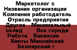 Маркетолог с › Название организации ­ Компания-работодатель › Отрасль предприятия ­ Другое › Минимальный оклад ­ 1 - Все города Работа » Вакансии   . Ханты-Мансийский,Белоярский г.